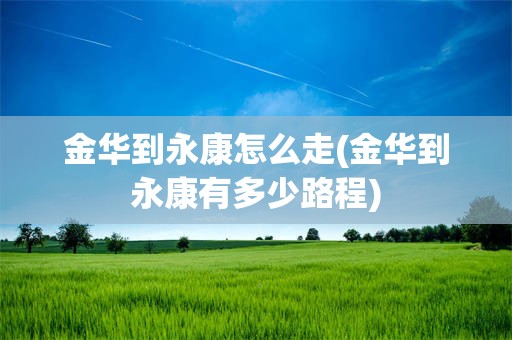 金华到永康怎么走(金华到永康有多少路程)