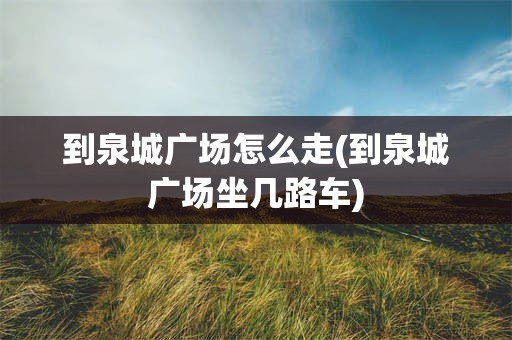 到泉城广场怎么走(到泉城广场坐几路车)
