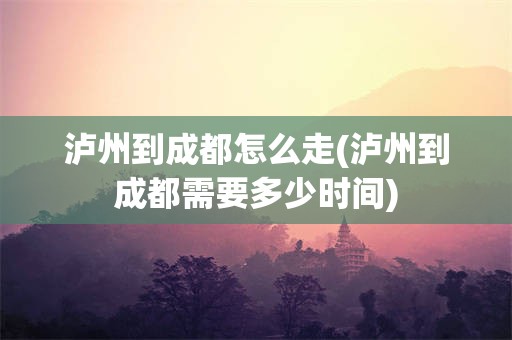 泸州到成都怎么走(泸州到成都需要多少时间)