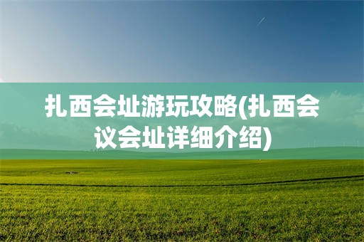 扎西会址游玩攻略(扎西会议会址详细介绍)