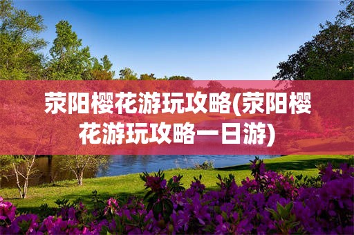 荥阳樱花游玩攻略(荥阳樱花游玩攻略一日游)