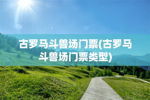 古罗马斗兽场门票(古罗马斗兽场门票类型)