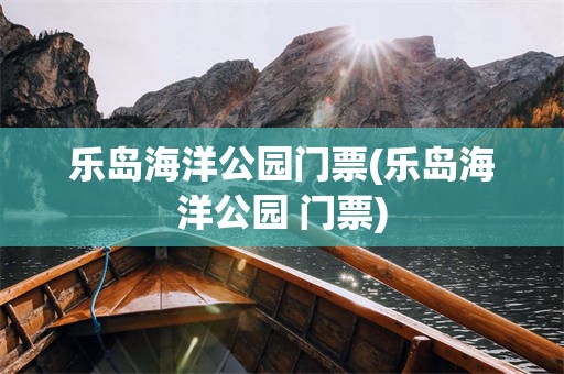 乐岛海洋公园门票(乐岛海洋公园 门票)