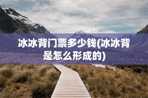 冰冰背门票多少钱(冰冰背是怎么形成的)