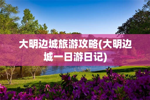 大明边城旅游攻略(大明边城一日游日记)