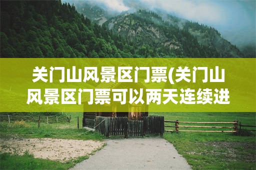 关门山风景区门票(关门山风景区门票可以两天连续进入吗)