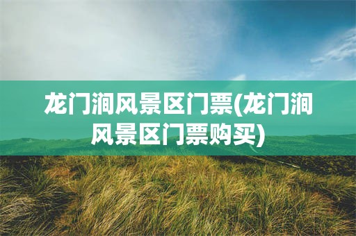 龙门涧风景区门票(龙门涧风景区门票购买)