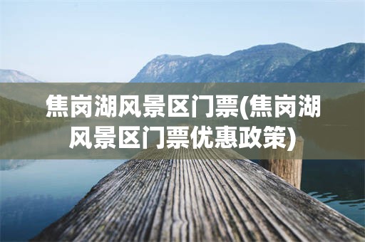 焦岗湖风景区门票(焦岗湖风景区门票优惠政策)