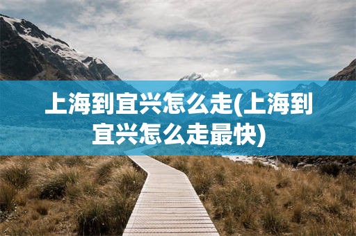 上海到宜兴怎么走(上海到宜兴怎么走最快)