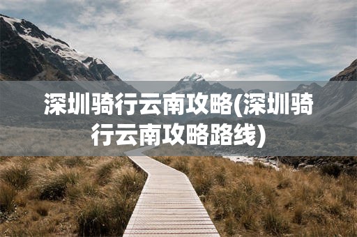 深圳骑行云南攻略(深圳骑行云南攻略路线)