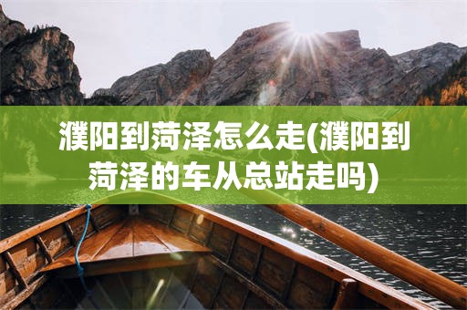 濮阳到菏泽怎么走(濮阳到菏泽的车从总站走吗)