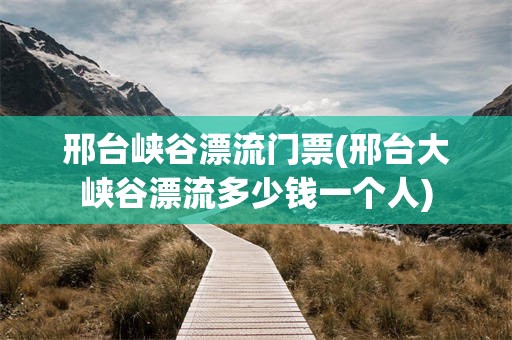 邢台峡谷漂流门票(邢台大峡谷漂流多少钱一个人)