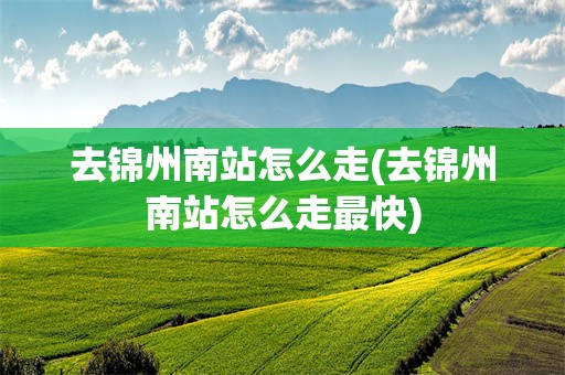去锦州南站怎么走(去锦州南站怎么走最快)
