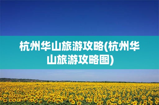 杭州华山旅游攻略(杭州华山旅游攻略图)