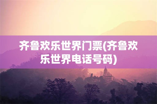 齐鲁欢乐世界门票(齐鲁欢乐世界电话号码)