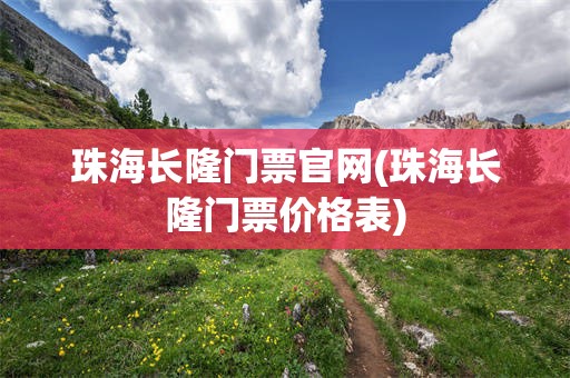 珠海长隆门票官网(珠海长隆门票价格表)