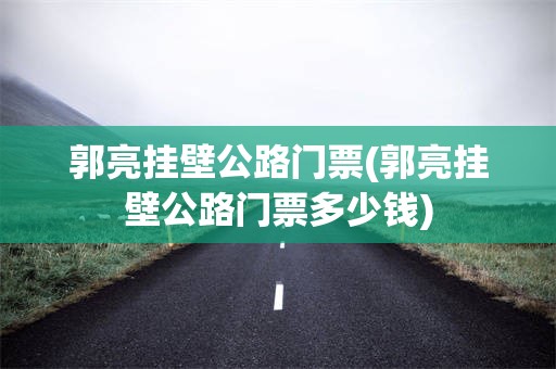 郭亮挂壁公路门票(郭亮挂壁公路门票多少钱)