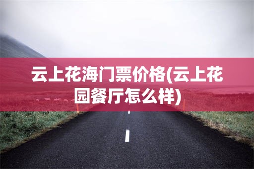 云上花海门票价格(云上花园餐厅怎么样)