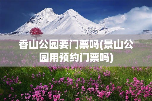 香山公园要门票吗(景山公园用预约门票吗)