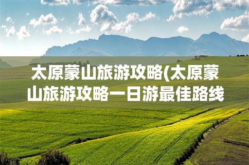 太原蒙山旅游攻略(太原蒙山旅游攻略一日游最佳路线)