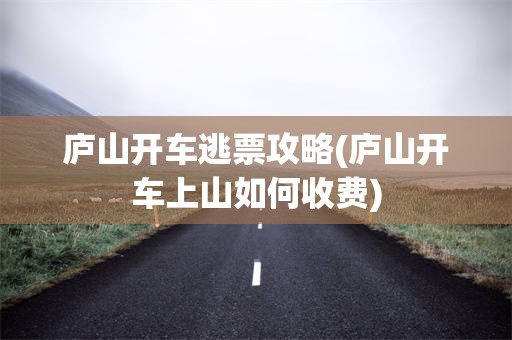庐山开车逃票攻略(庐山开车上山如何收费)