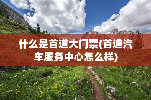 什么是首道大门票(首道汽车服务中心怎么样)
