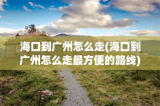 海口到广州怎么走(海口到广州怎么走最方便的路线)