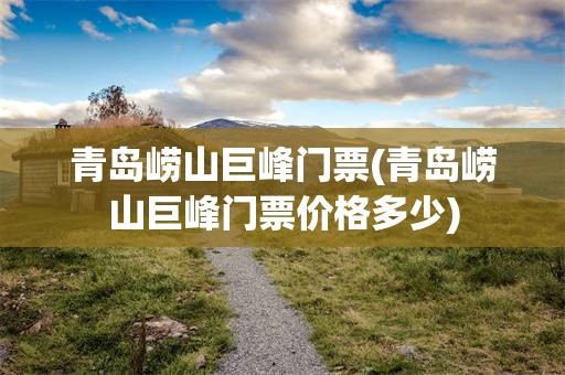 青岛崂山巨峰门票(青岛崂山巨峰门票价格多少)