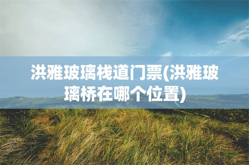 洪雅玻璃栈道门票(洪雅玻璃桥在哪个位置)