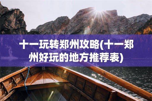 十一玩转郑州攻略(十一郑州好玩的地方推荐表)