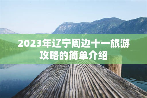 2023年辽宁周边十一旅游攻略的简单介绍