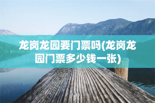 龙岗龙园要门票吗(龙岗龙园门票多少钱一张)