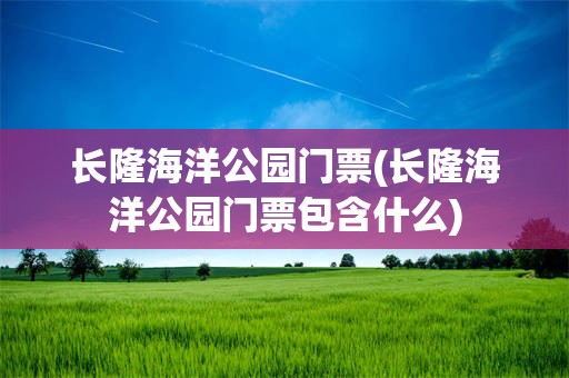 长隆海洋公园门票(长隆海洋公园门票包含什么)
