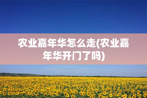 农业嘉年华怎么走(农业嘉年华开门了吗)