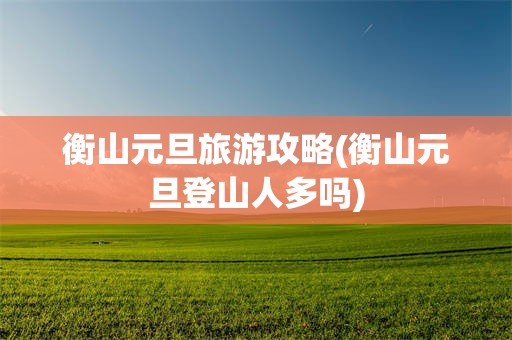 衡山元旦旅游攻略(衡山元旦登山人多吗)