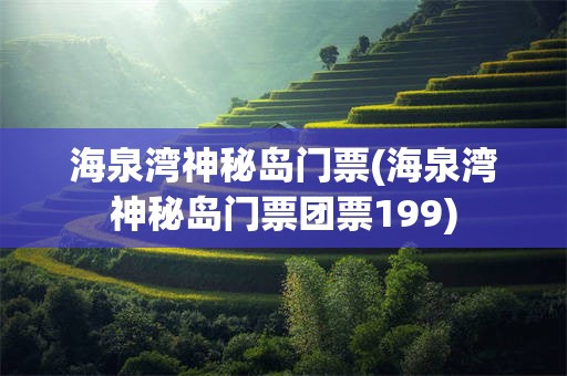 海泉湾神秘岛门票(海泉湾神秘岛门票团票199)