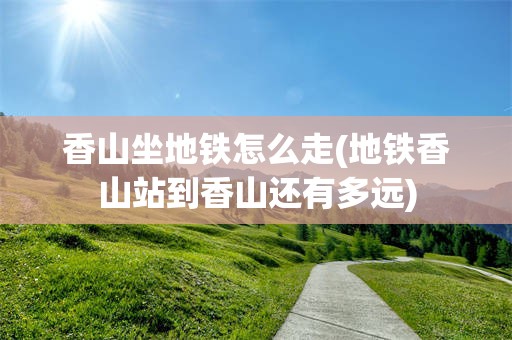香山坐地铁怎么走(地铁香山站到香山还有多远)