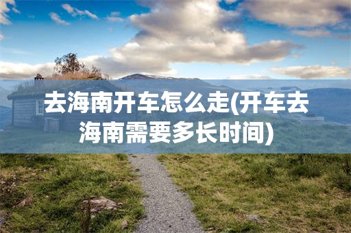 去海南开车怎么走(开车去海南需要多长时间)