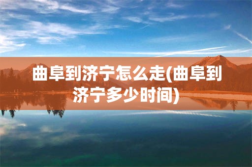 曲阜到济宁怎么走(曲阜到济宁多少时间)
