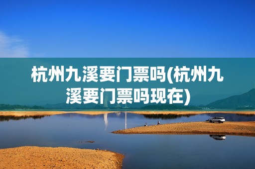 杭州九溪要门票吗(杭州九溪要门票吗现在)