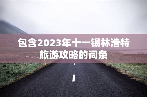 包含2023年十一锡林浩特旅游攻略的词条