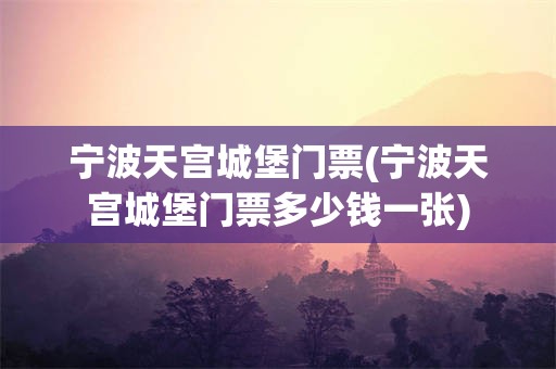 宁波天宫城堡门票(宁波天宫城堡门票多少钱一张)
