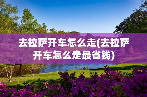 去拉萨开车怎么走(去拉萨开车怎么走最省钱)