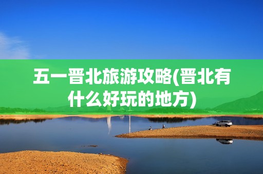 五一晋北旅游攻略(晋北有什么好玩的地方)