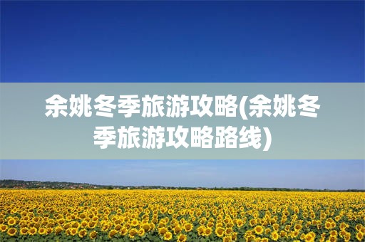余姚冬季旅游攻略(余姚冬季旅游攻略路线)