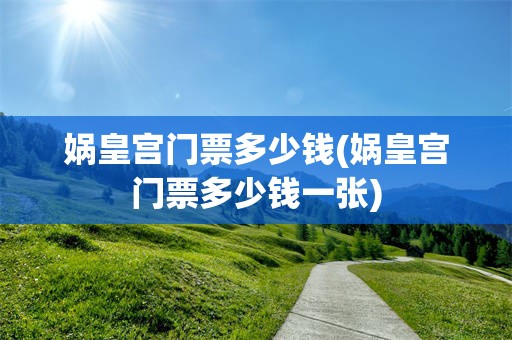 娲皇宫门票多少钱(娲皇宫门票多少钱一张)