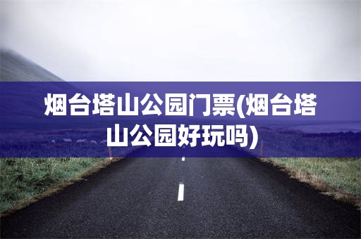 烟台塔山公园门票(烟台塔山公园好玩吗)