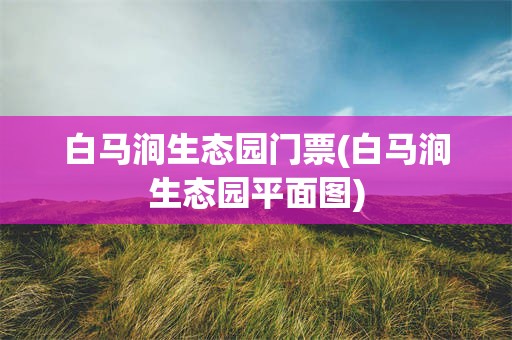 白马涧生态园门票(白马涧生态园平面图)
