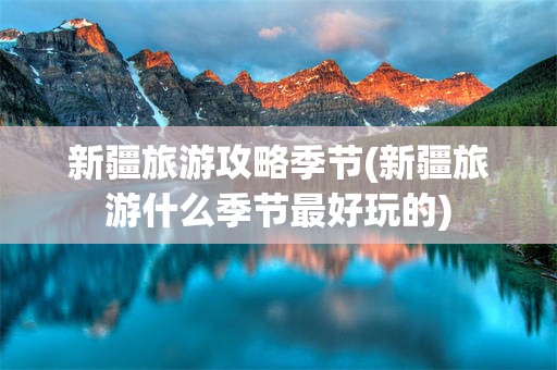 新疆旅游攻略季节(新疆旅游什么季节最好玩的)