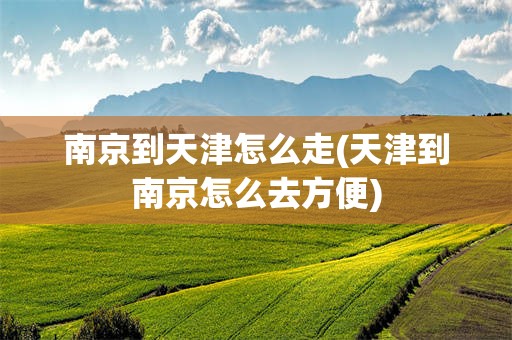 南京到天津怎么走(天津到南京怎么去方便)